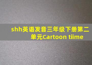 shh英语发音三年级下册第二单元Cartoon tiime